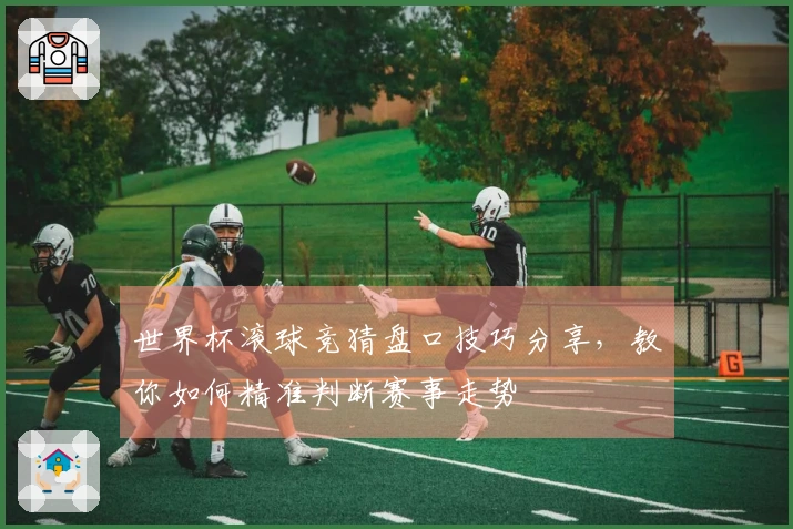 世界杯滚球竞猜盘口技巧分享，教你如何精准判断赛事走势
