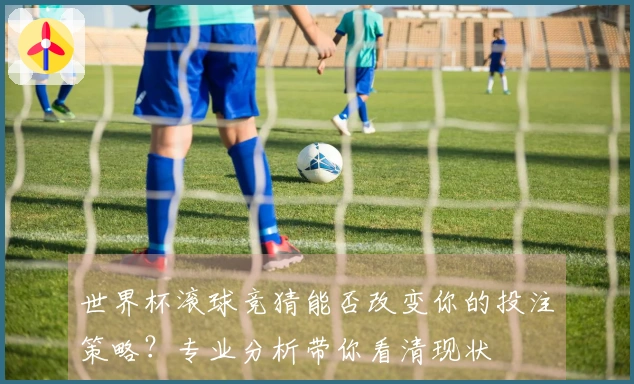 世界杯滚球竞猜能否改变你的投注策略？专业分析带你看清现状