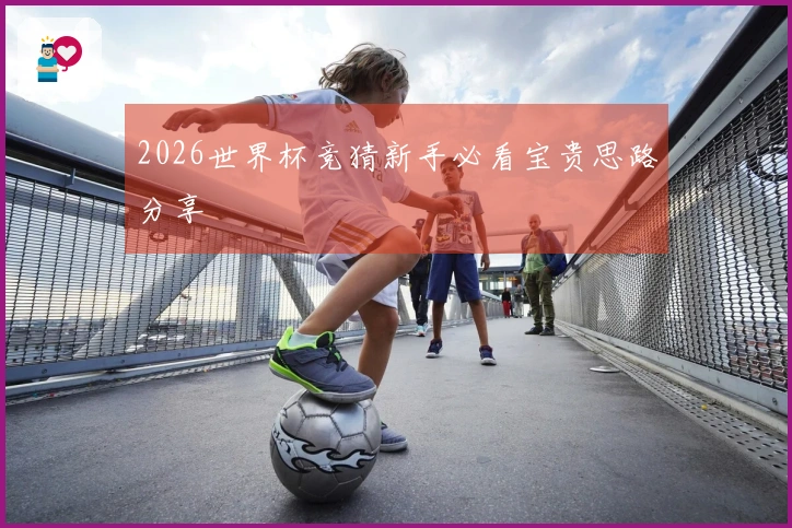 2026世界杯竞猜新手必看宝贵思路分享