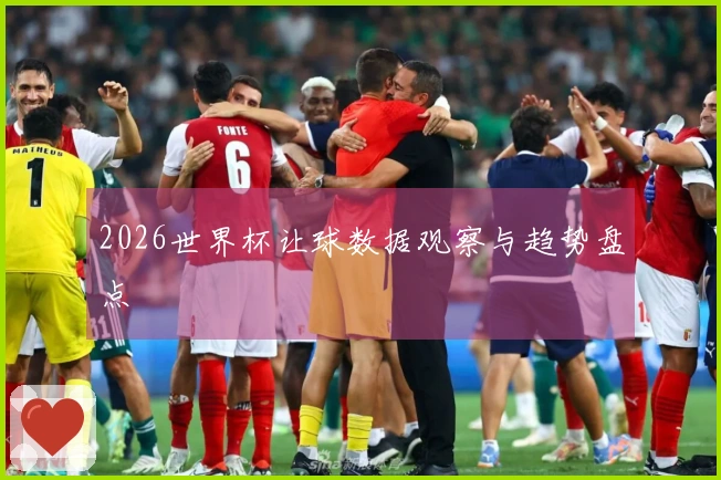 2026世界杯让球数据观察与趋势盘点