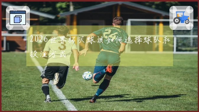 2026世界杯买球该如何选择球队和投注方式