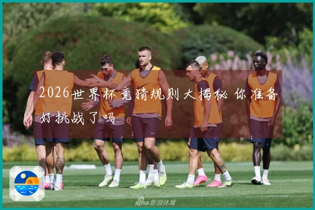2026世界杯竞猜规则大揭秘 你准备好挑战了吗