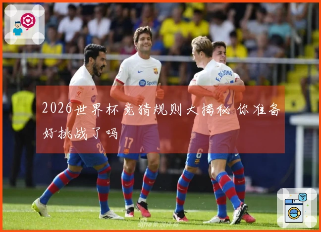2026世界杯竞猜规则大揭秘 你准备好挑战了吗