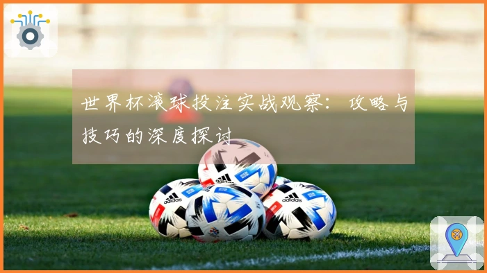 世界杯滚球投注实战观察：攻略与技巧的深度探讨