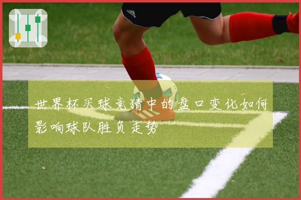 世界杯买球竞猜中的盘口变化如何影响球队胜负走势