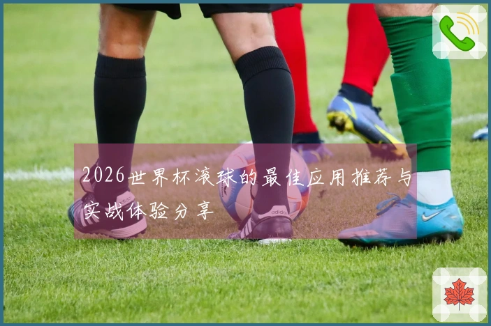 2026世界杯滚球的最佳应用推荐与实战体验分享