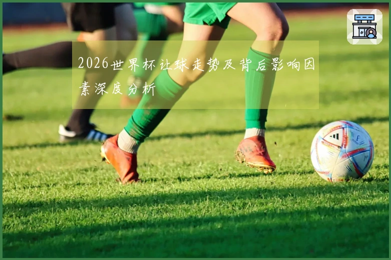 2026世界杯让球走势及背后影响因素深度分析
