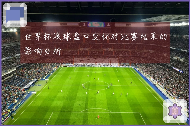 世界杯滚球盘口变化对比赛结果的影响分析