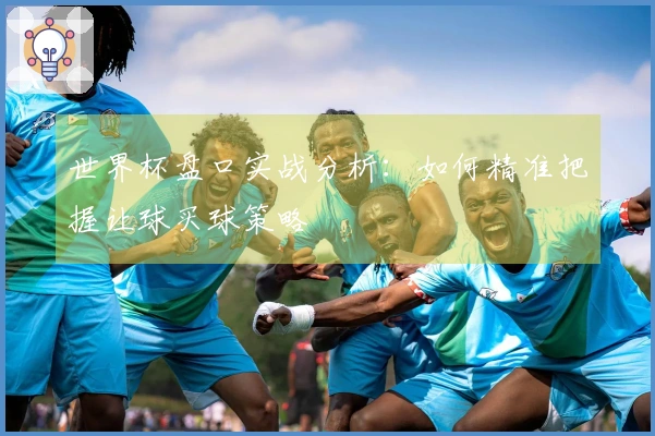 世界杯盘口实战分析：如何精准把握让球买球策略