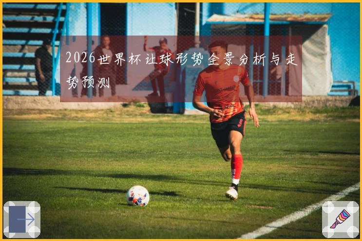 2026世界杯让球形势全景分析与走势预测