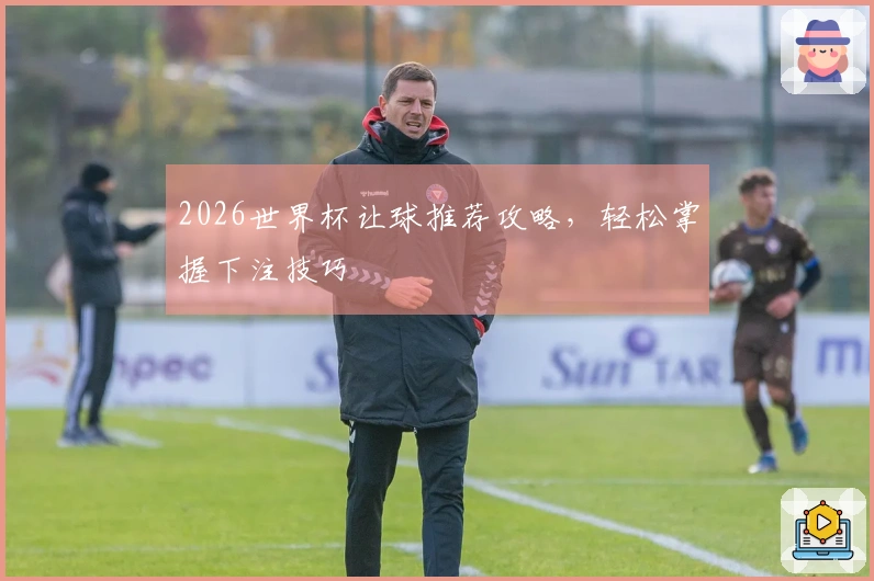 2026世界杯让球推荐攻略，轻松掌握下注技巧