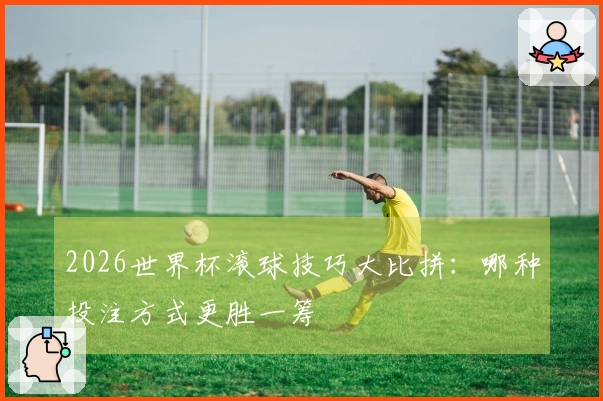 2026世界杯滚球技巧大比拼：哪种投注方式更胜一筹