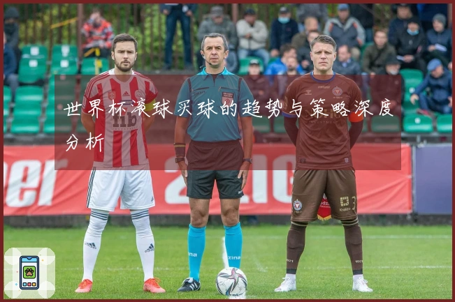 世界杯滚球买球的趋势与策略深度分析