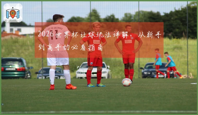 2026世界杯让球玩法详解，从新手到高手的必看指南