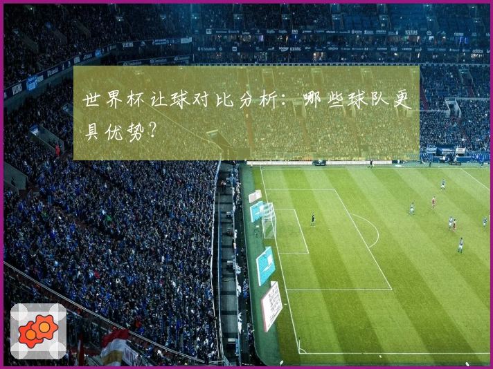 世界杯让球对比分析：哪些球队更具优势？