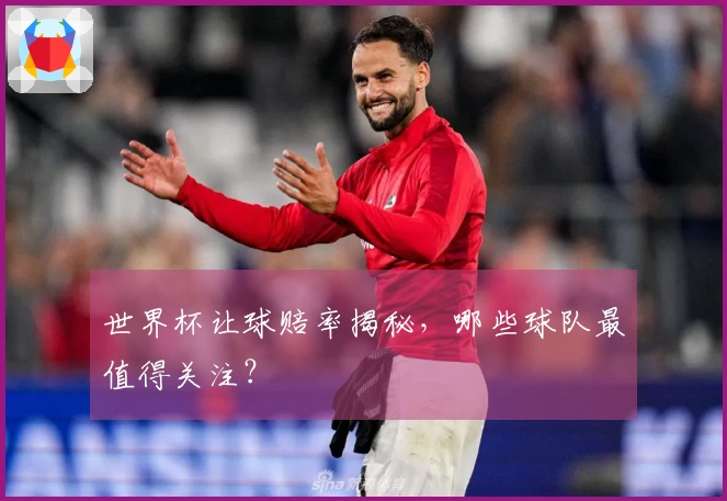 世界杯让球赔率揭秘，哪些球队最值得关注？