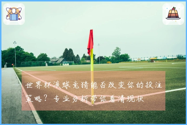 世界杯滚球竞猜能否改变你的投注策略？专业分析带你看清现状