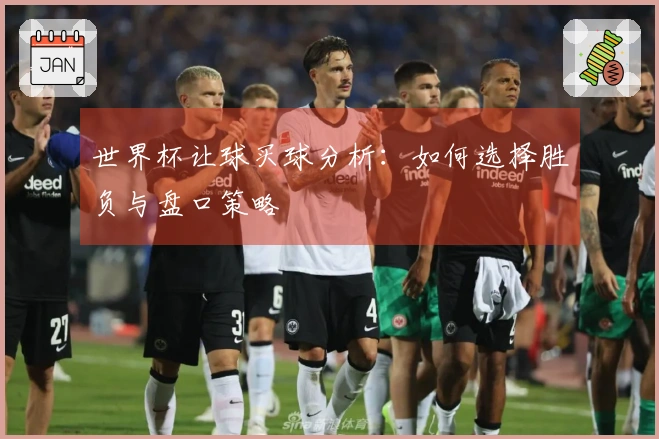 世界杯让球买球分析：如何选择胜负与盘口策略