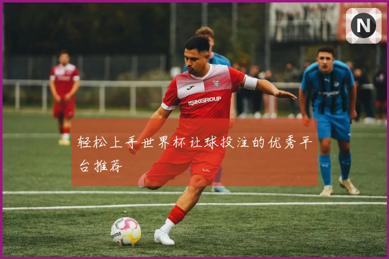 轻松上手世界杯让球投注的优秀平台推荐