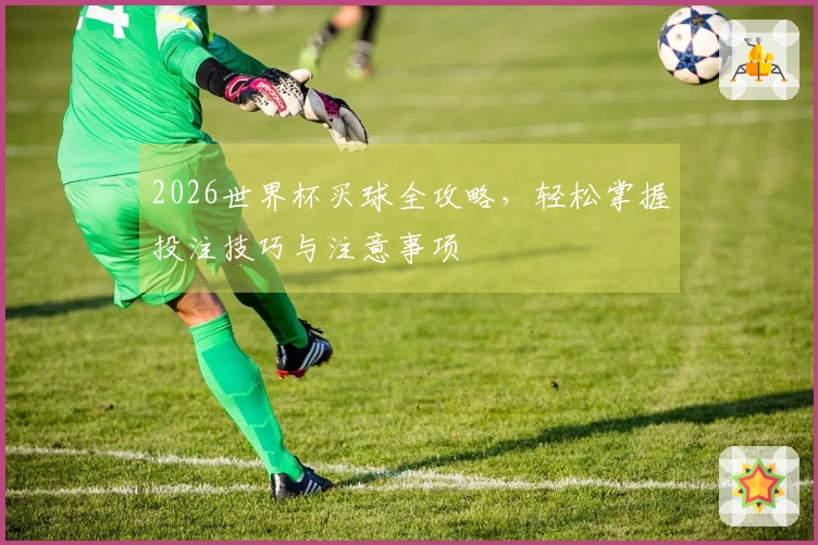 2026世界杯买球全攻略，轻松掌握投注技巧与注意事项