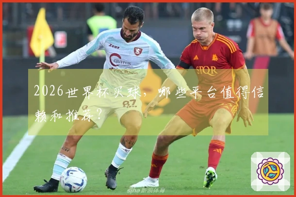 2026世界杯买球，哪些平台值得信赖和推荐？