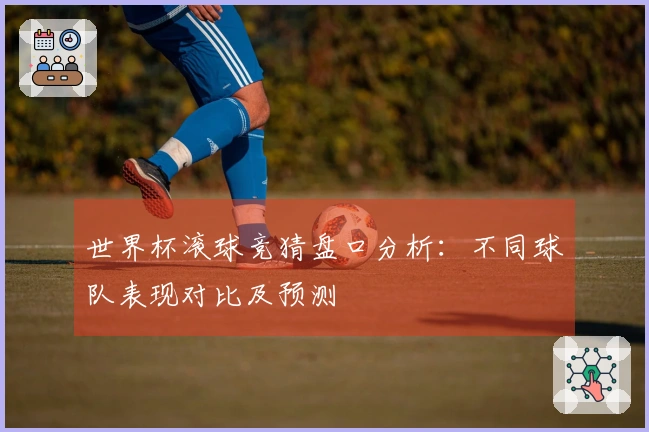 世界杯滚球竞猜盘口分析：不同球队表现对比及预测
