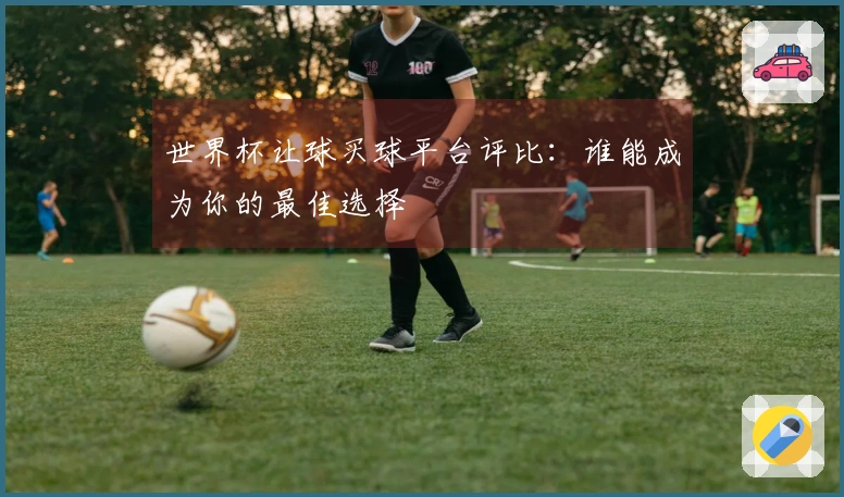 世界杯让球买球平台评比：谁能成为你的最佳选择