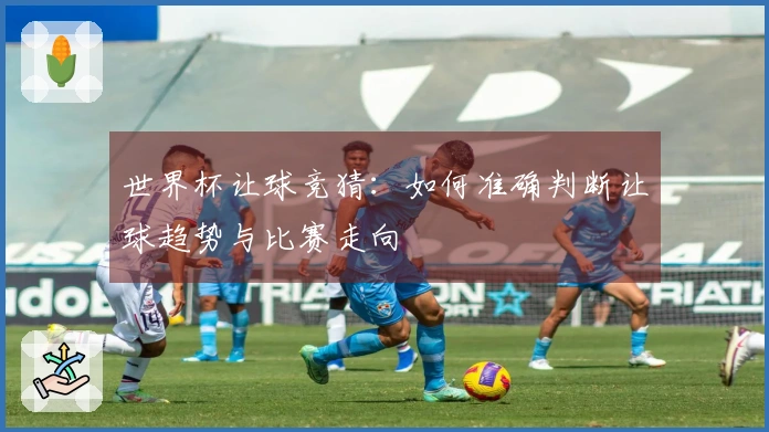 世界杯让球竞猜：如何准确判断让球趋势与比赛走向
