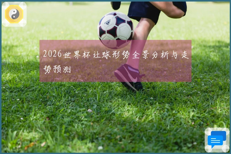 2026世界杯让球形势全景分析与走势预测
