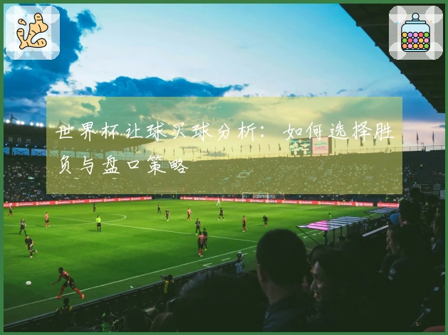 世界杯让球买球分析：如何选择胜负与盘口策略