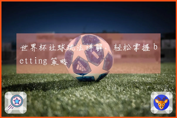 世界杯让球玩法详解，轻松掌握 betting 策略