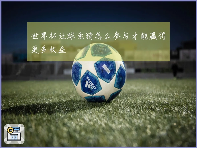 世界杯让球竞猜怎么参与才能赢得更多收益