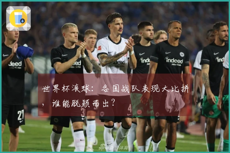 世界杯滚球：各国战队表现大比拼，谁能脱颖而出？