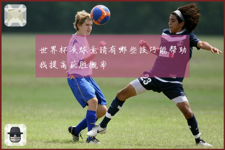 世界杯滚球竞猜有哪些技巧能帮助我提高获胜概率