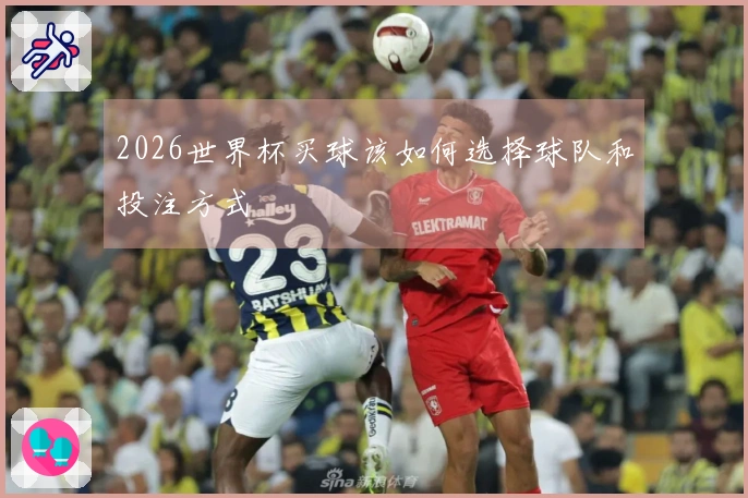 2026世界杯买球该如何选择球队和投注方式