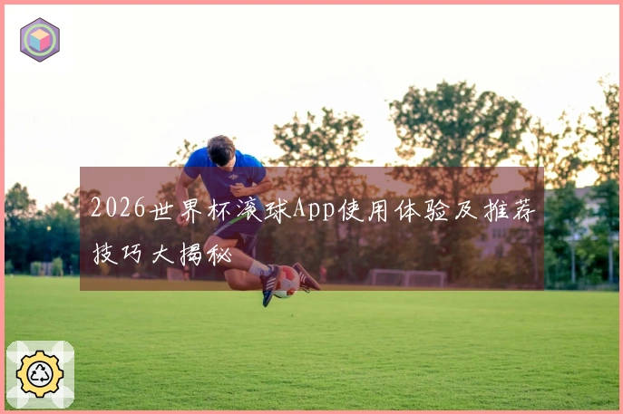 2026世界杯滚球App使用体验及推荐技巧大揭秘