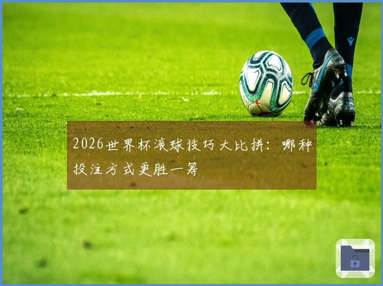2026世界杯滚球技巧大比拼：哪种投注方式更胜一筹