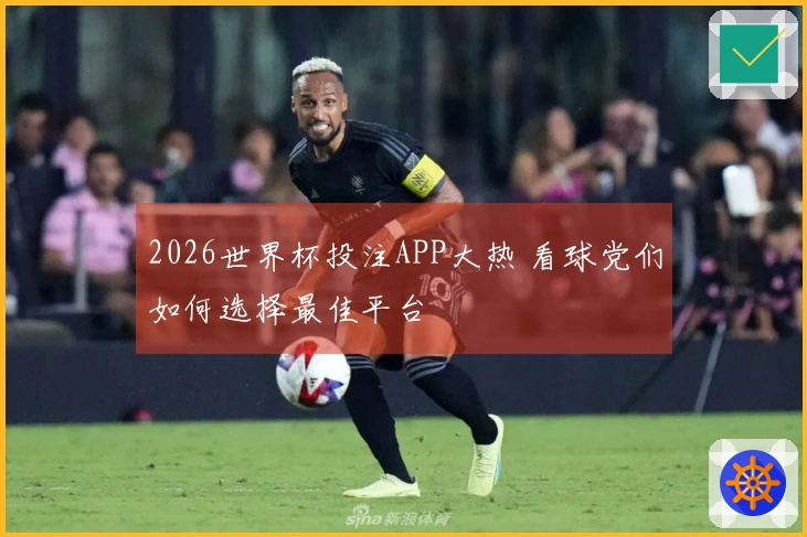 2026世界杯投注APP大热 看球党们如何选择最佳平台