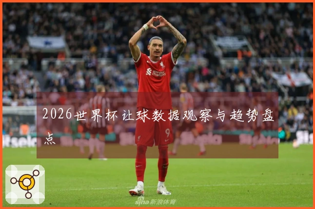 2026世界杯让球数据观察与趋势盘点