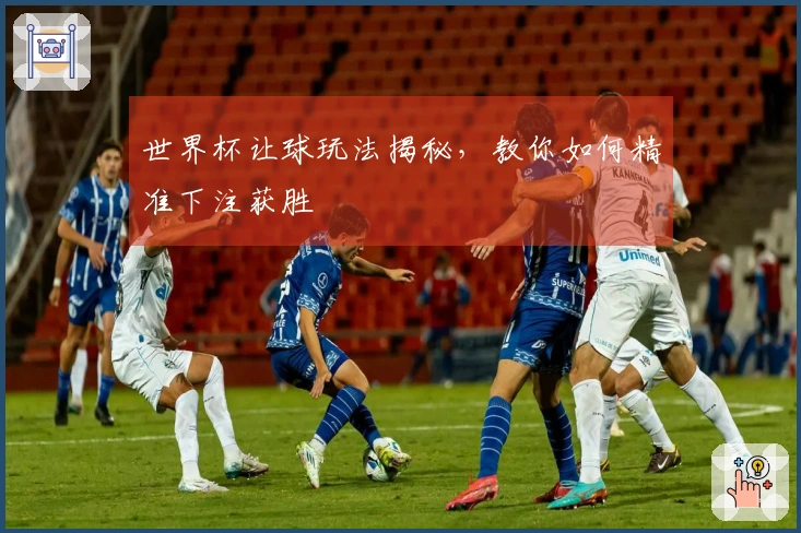 世界杯让球玩法揭秘，教你如何精准下注获胜