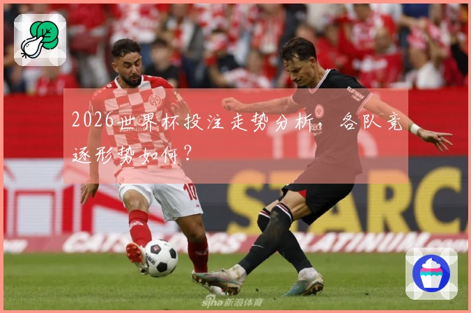 2026世界杯投注走势分析，各队竞逐形势如何？