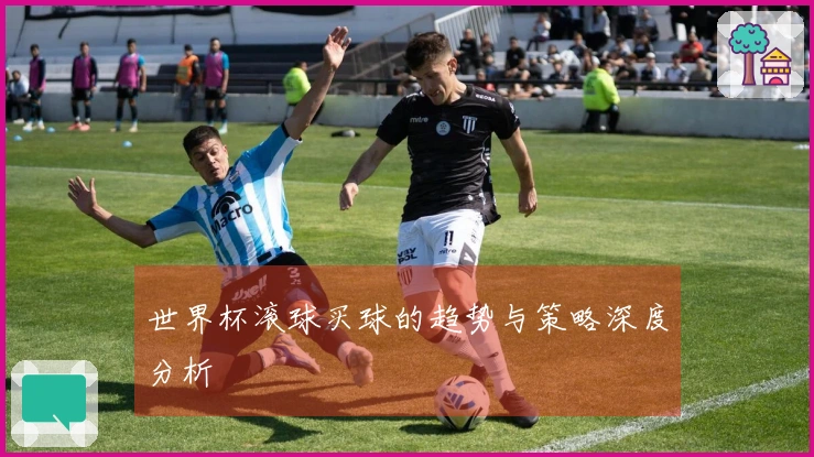 世界杯滚球买球的趋势与策略深度分析
