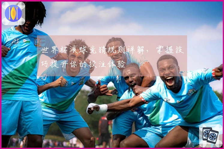 世界杯滚球竞猜规则详解，掌握技巧提升你的投注体验