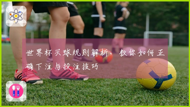世界杯买球规则解析，教你如何正确下注与投注技巧