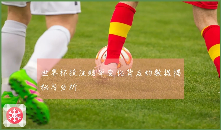 世界杯投注赔率变化背后的数据揭秘与分析