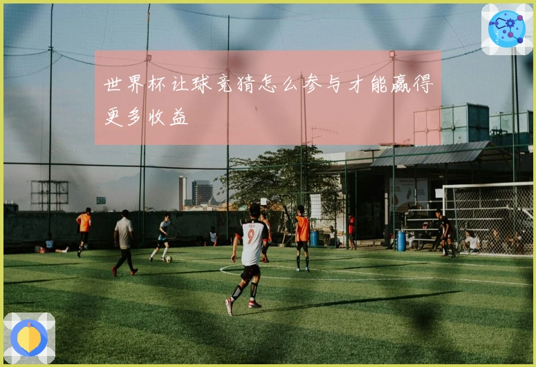 世界杯让球竞猜怎么参与才能赢得更多收益