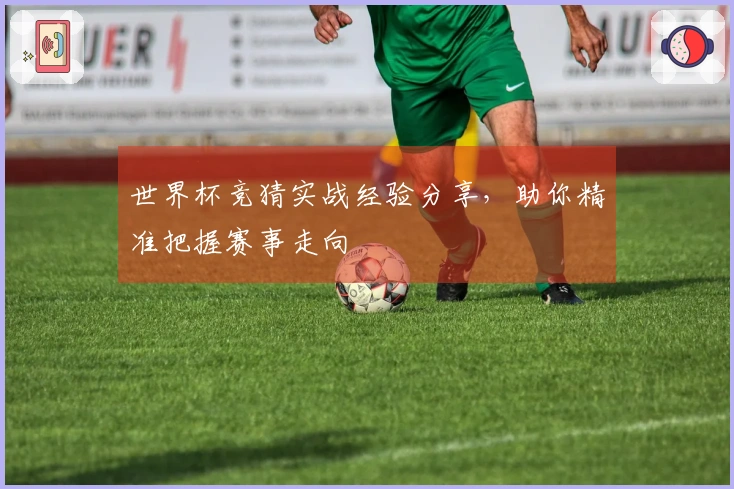 世界杯竞猜实战经验分享，助你精准把握赛事走向