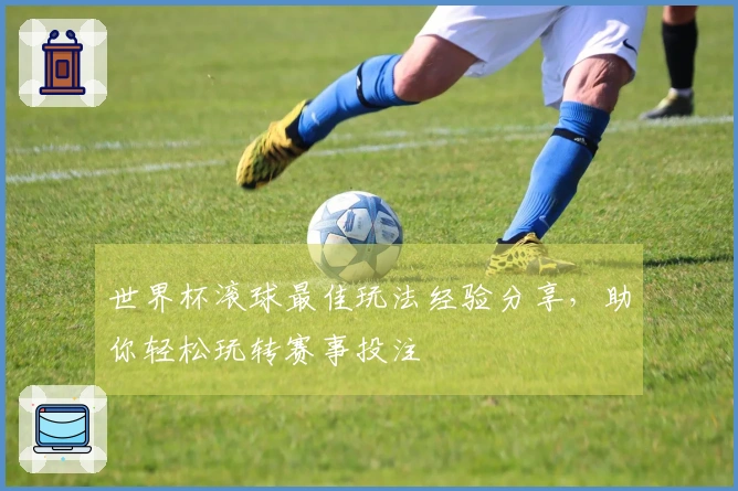 世界杯滚球最佳玩法经验分享，助你轻松玩转赛事投注